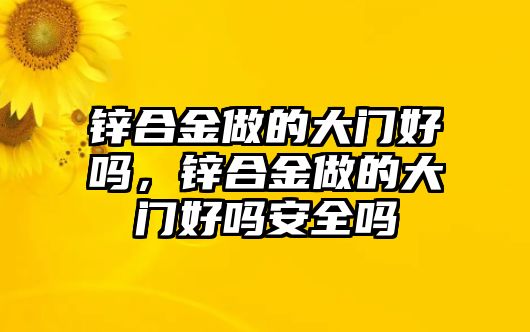 鋅合金做的大門好嗎，鋅合金做的大門好嗎安全嗎