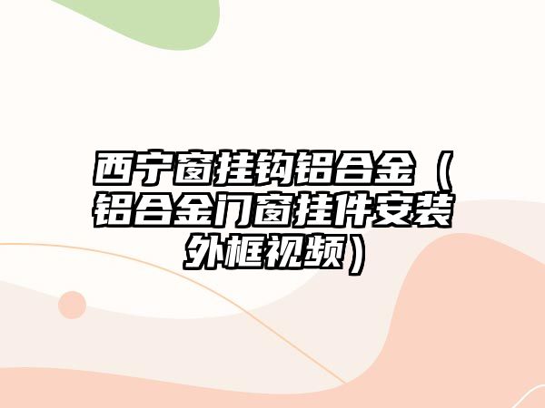 西寧窗掛鉤鋁合金（鋁合金門窗掛件安裝外框視頻）