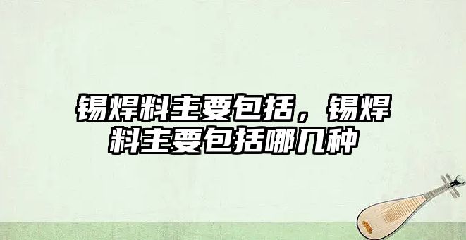 錫焊料主要包括，錫焊料主要包括哪幾種