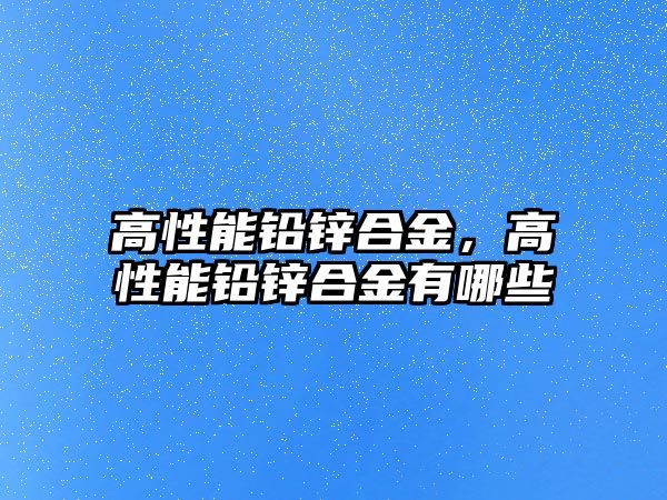 高性能鉛鋅合金，高性能鉛鋅合金有哪些