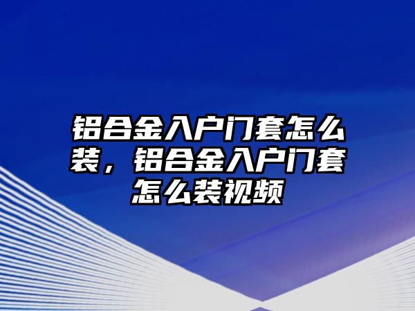 鋁合金入戶門套怎么裝，鋁合金入戶門套怎么裝視頻