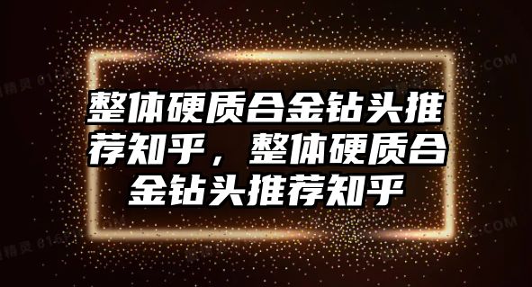 整體硬質(zhì)合金鉆頭推薦知乎，整體硬質(zhì)合金鉆頭推薦知乎