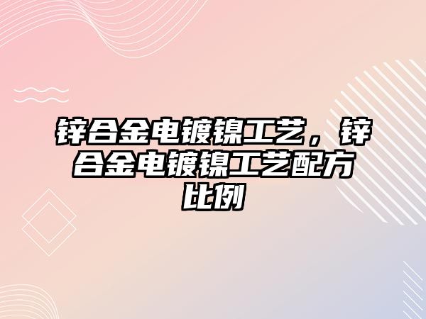 鋅合金電鍍鎳工藝，鋅合金電鍍鎳工藝配方比例