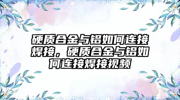 硬質(zhì)合金與鋁如何連接焊接，硬質(zhì)合金與鋁如何連接焊接視頻