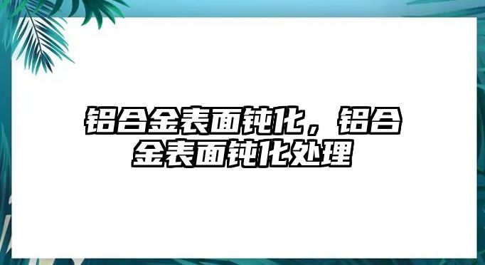 鋁合金表面鈍化，鋁合金表面鈍化處理