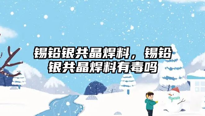 錫鉛銀共晶焊料，錫鉛銀共晶焊料有毒嗎