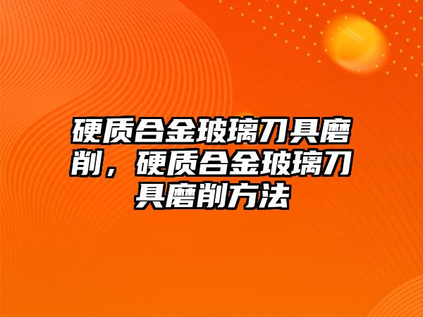 硬質(zhì)合金玻璃刀具磨削，硬質(zhì)合金玻璃刀具磨削方法