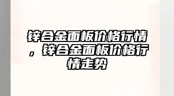 鋅合金面板價格行情，鋅合金面板價格行情走勢