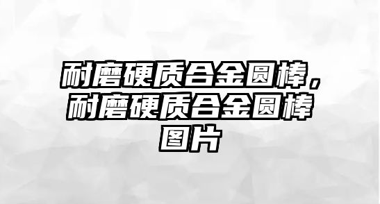 耐磨硬質合金圓棒，耐磨硬質合金圓棒圖片