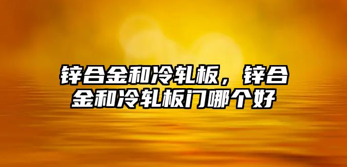 鋅合金和冷軋板，鋅合金和冷軋板門哪個(gè)好