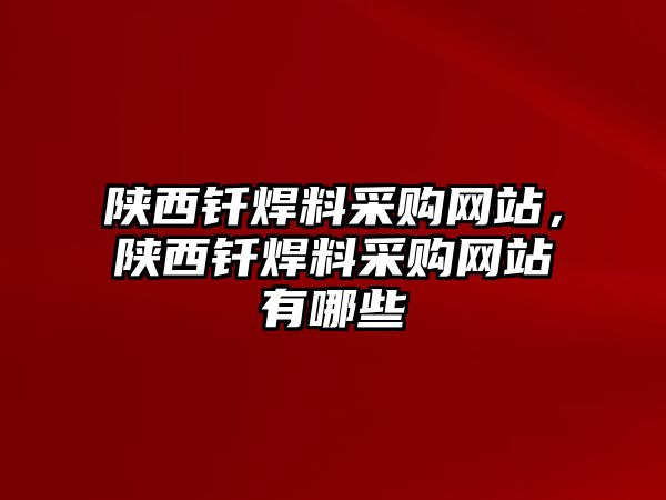 陜西釬焊料采購網(wǎng)站，陜西釬焊料采購網(wǎng)站有哪些