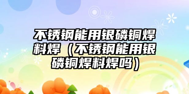 不銹鋼能用銀磷銅焊料焊（不銹鋼能用銀磷銅焊料焊嗎）