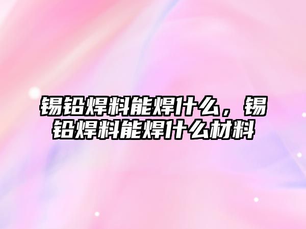 錫鉛焊料能焊什么，錫鉛焊料能焊什么材料