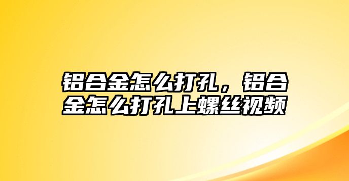 鋁合金怎么打孔，鋁合金怎么打孔上螺絲視頻