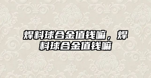 焊料球合金值錢嘛，焊料球合金值錢嘛