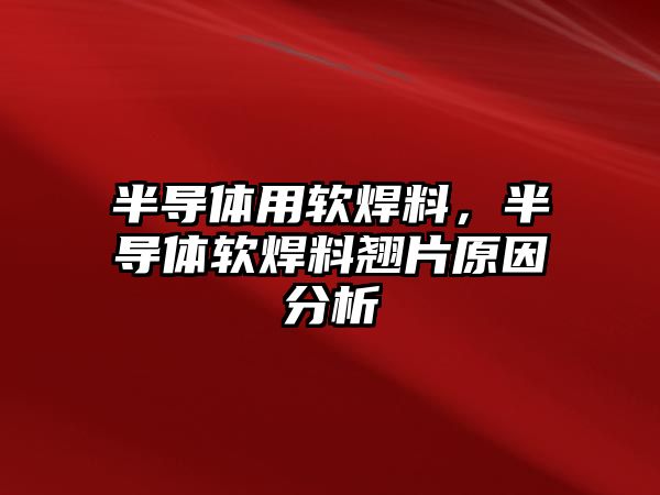 半導(dǎo)體用軟焊料，半導(dǎo)體軟焊料翹片原因分析