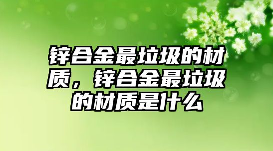 鋅合金最垃圾的材質(zhì)，鋅合金最垃圾的材質(zhì)是什么