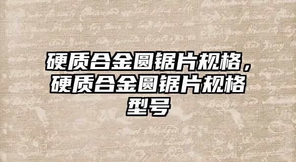 硬質(zhì)合金圓鋸片規(guī)格，硬質(zhì)合金圓鋸片規(guī)格型號(hào)