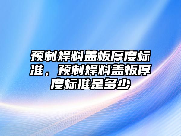 預(yù)制焊料蓋板厚度標(biāo)準(zhǔn)，預(yù)制焊料蓋板厚度標(biāo)準(zhǔn)是多少