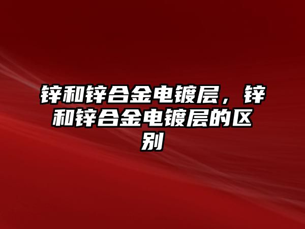 鋅和鋅合金電鍍層，鋅和鋅合金電鍍層的區(qū)別