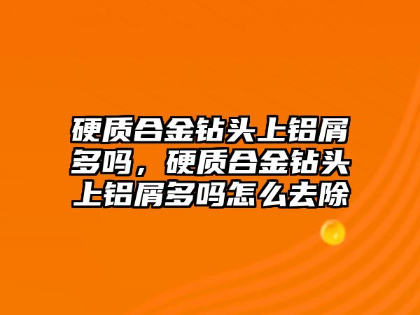 硬質(zhì)合金鉆頭上鋁屑多嗎，硬質(zhì)合金鉆頭上鋁屑多嗎怎么去除