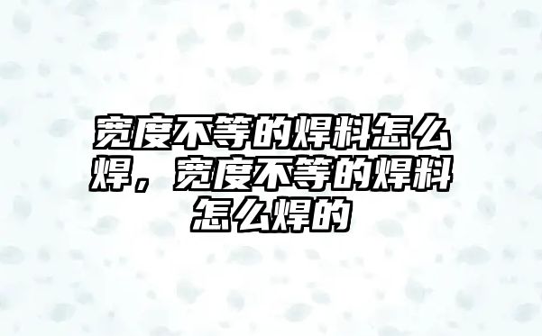 寬度不等的焊料怎么焊，寬度不等的焊料怎么焊的