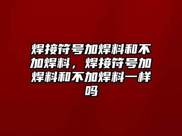 焊接符號(hào)加焊料和不加焊料，焊接符號(hào)加焊料和不加焊料一樣嗎