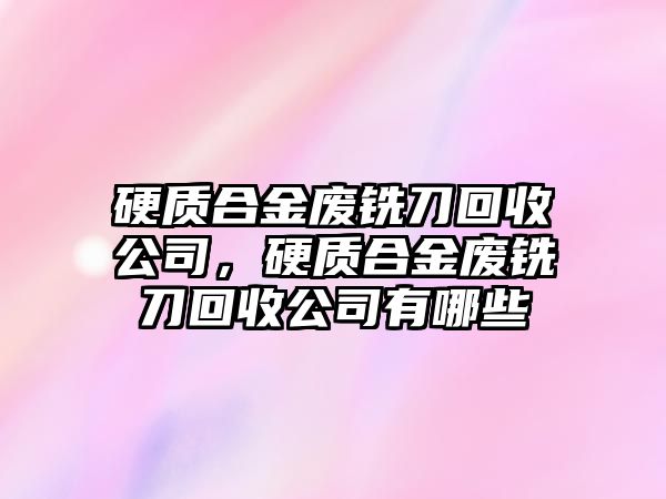 硬質(zhì)合金廢銑刀回收公司，硬質(zhì)合金廢銑刀回收公司有哪些