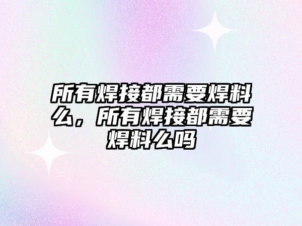 所有焊接都需要焊料么，所有焊接都需要焊料么嗎