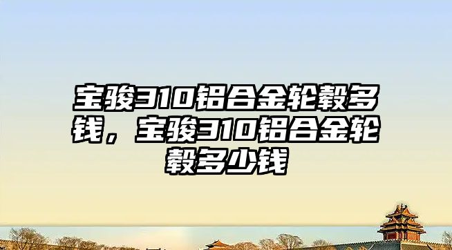 寶駿310鋁合金輪轂多錢，寶駿310鋁合金輪轂多少錢