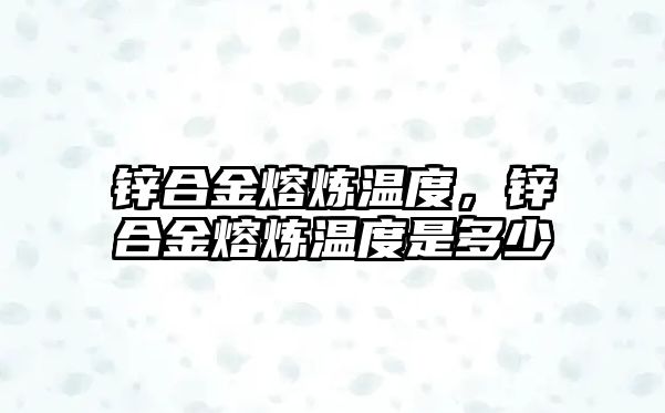 鋅合金熔煉溫度，鋅合金熔煉溫度是多少