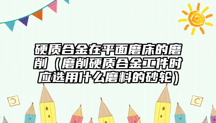 硬質(zhì)合金在平面磨床的磨削（磨削硬質(zhì)合金工件時(shí)應(yīng)選用什么磨料的砂輪）