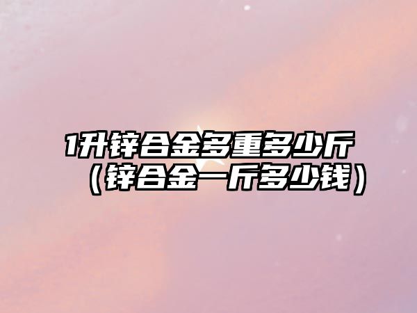 1升鋅合金多重多少斤（鋅合金一斤多少錢）