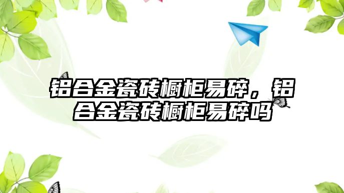 鋁合金瓷磚櫥柜易碎，鋁合金瓷磚櫥柜易碎嗎