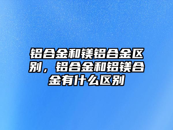 鋁合金和鎂鋁合金區(qū)別，鋁合金和鋁鎂合金有什么區(qū)別