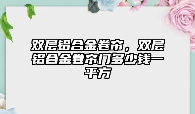 雙層鋁合金卷簾，雙層鋁合金卷簾門多少錢一平方