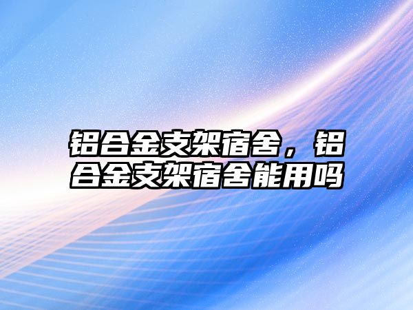 鋁合金支架宿舍，鋁合金支架宿舍能用嗎