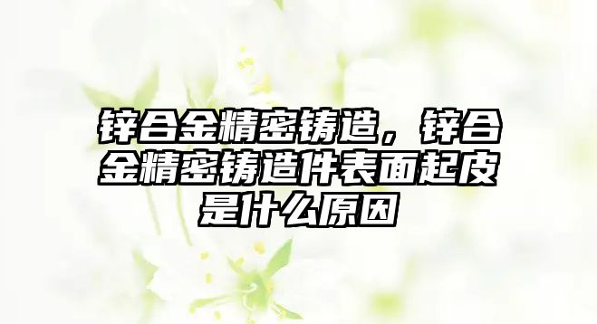 鋅合金精密鑄造，鋅合金精密鑄造件表面起皮是什么原因