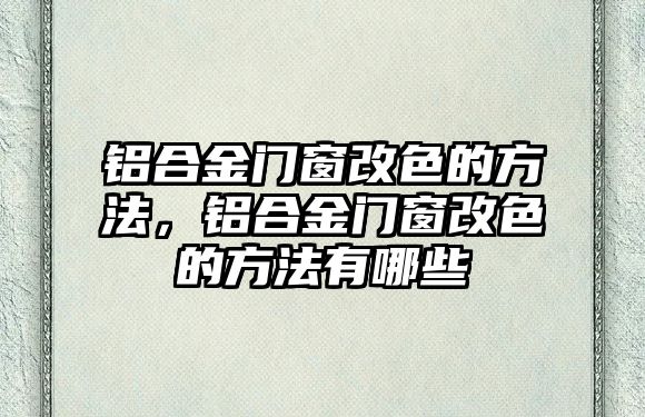 鋁合金門窗改色的方法，鋁合金門窗改色的方法有哪些