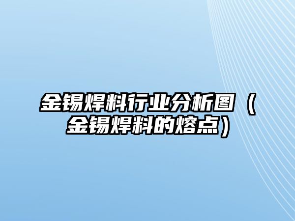 金錫焊料行業(yè)分析圖（金錫焊料的熔點(diǎn)）