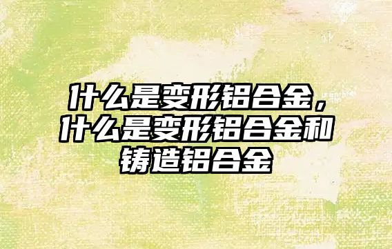 什么是變形鋁合金，什么是變形鋁合金和鑄造鋁合金