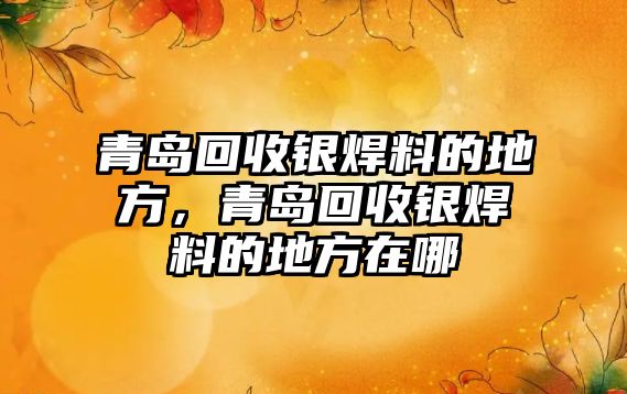 青島回收銀焊料的地方，青島回收銀焊料的地方在哪