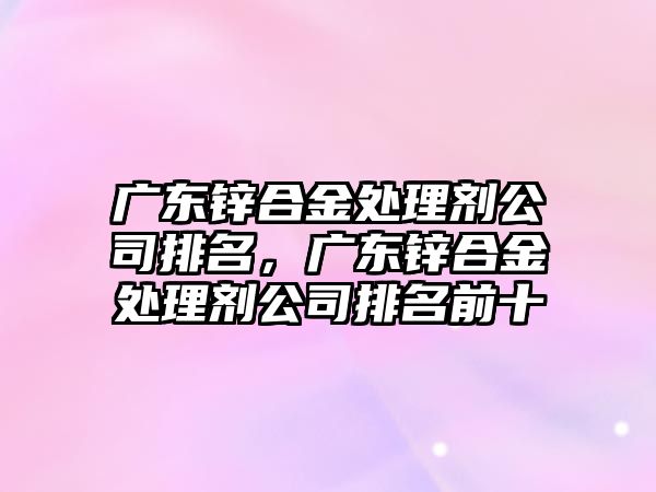 廣東鋅合金處理劑公司排名，廣東鋅合金處理劑公司排名前十