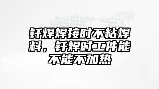 釬焊焊接時不粘焊料，釬焊時工件能不能不加熱