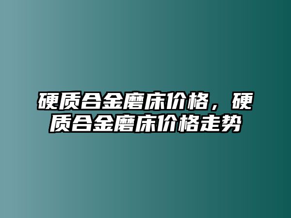 硬質(zhì)合金磨床價(jià)格，硬質(zhì)合金磨床價(jià)格走勢