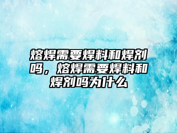 熔焊需要焊料和焊劑嗎，熔焊需要焊料和焊劑嗎為什么