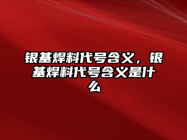 銀基焊料代號(hào)含義，銀基焊料代號(hào)含義是什么