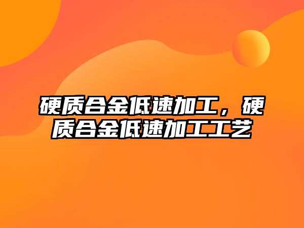 硬質(zhì)合金低速加工，硬質(zhì)合金低速加工工藝