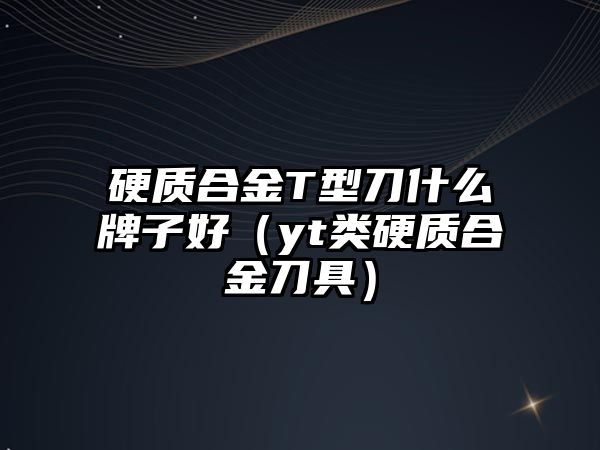 硬質(zhì)合金T型刀什么牌子好（yt類硬質(zhì)合金刀具）