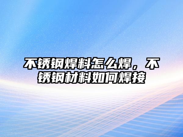 不銹鋼焊料怎么焊，不銹鋼材料如何焊接